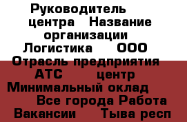 Руководитель Call-центра › Название организации ­ Логистика365, ООО › Отрасль предприятия ­ АТС, call-центр › Минимальный оклад ­ 25 000 - Все города Работа » Вакансии   . Тыва респ.